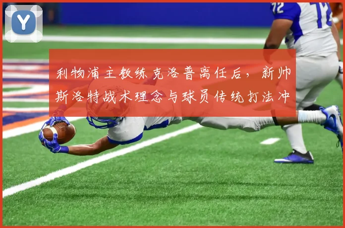 利物浦主教练克洛普离任后，新帅斯洛特战术理念与球员传统打法冲突明显
