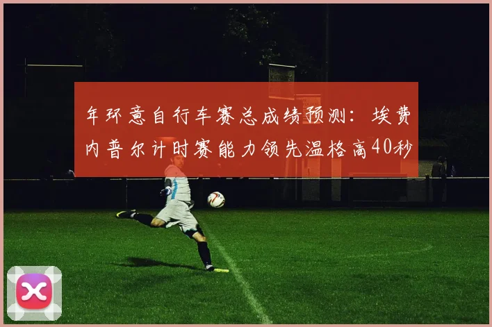 年环意自行车赛总成绩预测：埃费内普尔计时赛能力领先温格高40秒，山地爬坡成唯一悬念