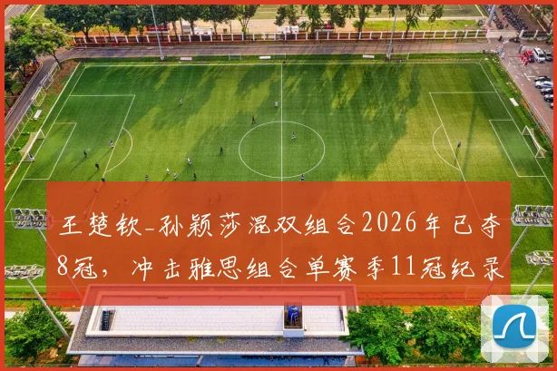 王楚钦_孙颖莎混双组合2026年已夺8冠，冲击雅思组合单赛季11冠纪录