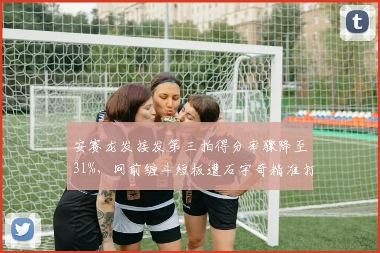 安赛龙发接发第三拍得分率骤降至31%，网前缠斗短板遭石宇奇精准打击